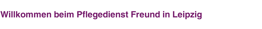 Willkommen beim Pflegedienst Freund in Leipzig